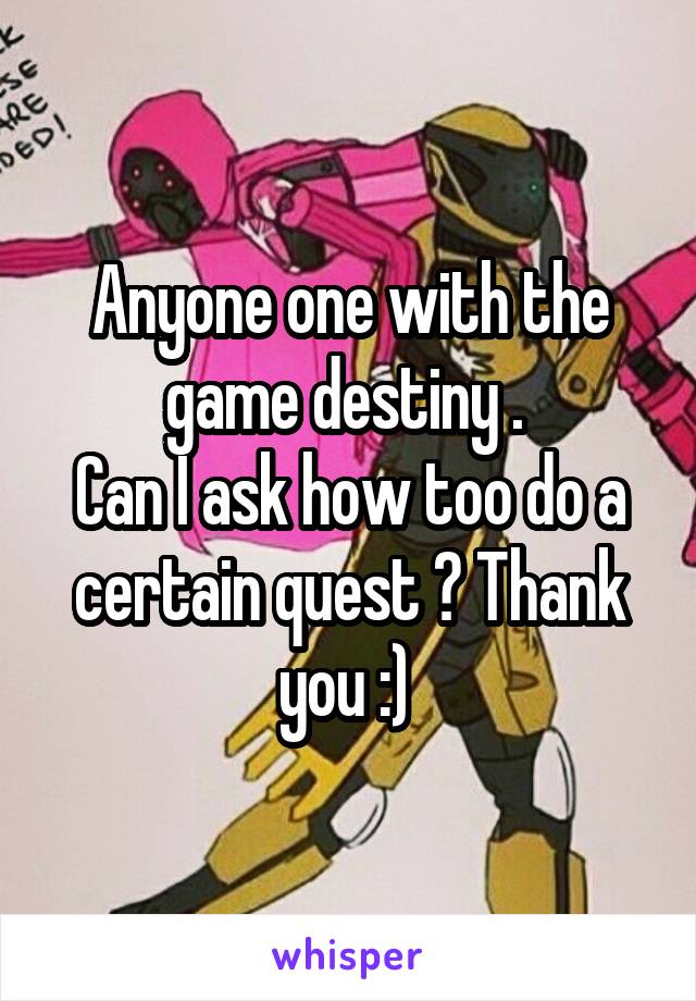 Anyone one with the game destiny . 
Can I ask how too do a certain quest ? Thank you :) 