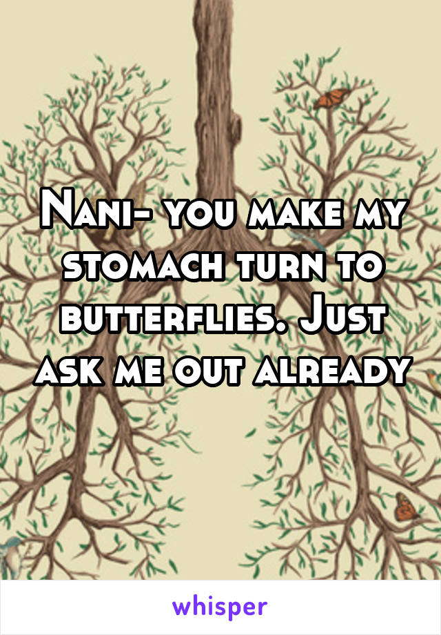 Nani- you make my stomach turn to butterflies. Just ask me out already 