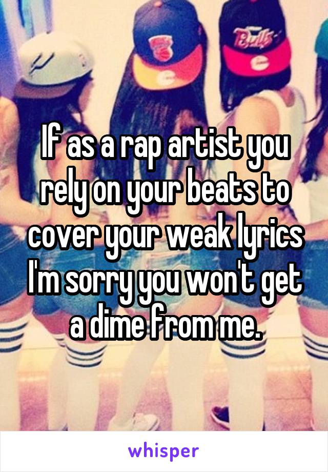 If as a rap artist you rely on your beats to cover your weak lyrics I'm sorry you won't get a dime from me.