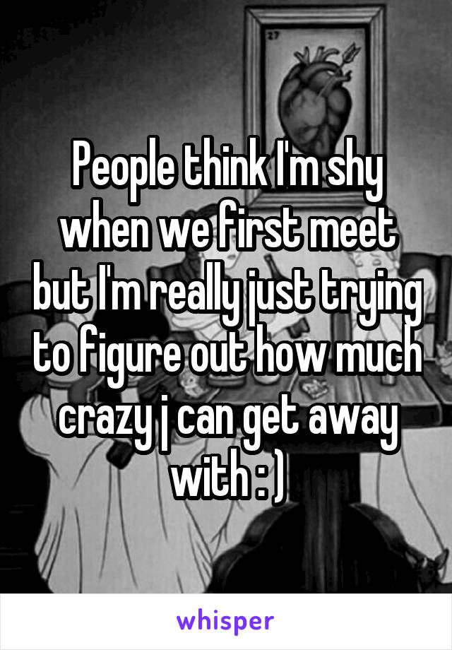 People think I'm shy when we first meet but I'm really just trying to figure out how much crazy j can get away with : )