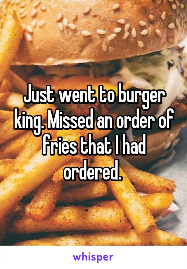Just went to burger king. Missed an order of fries that I had ordered. 