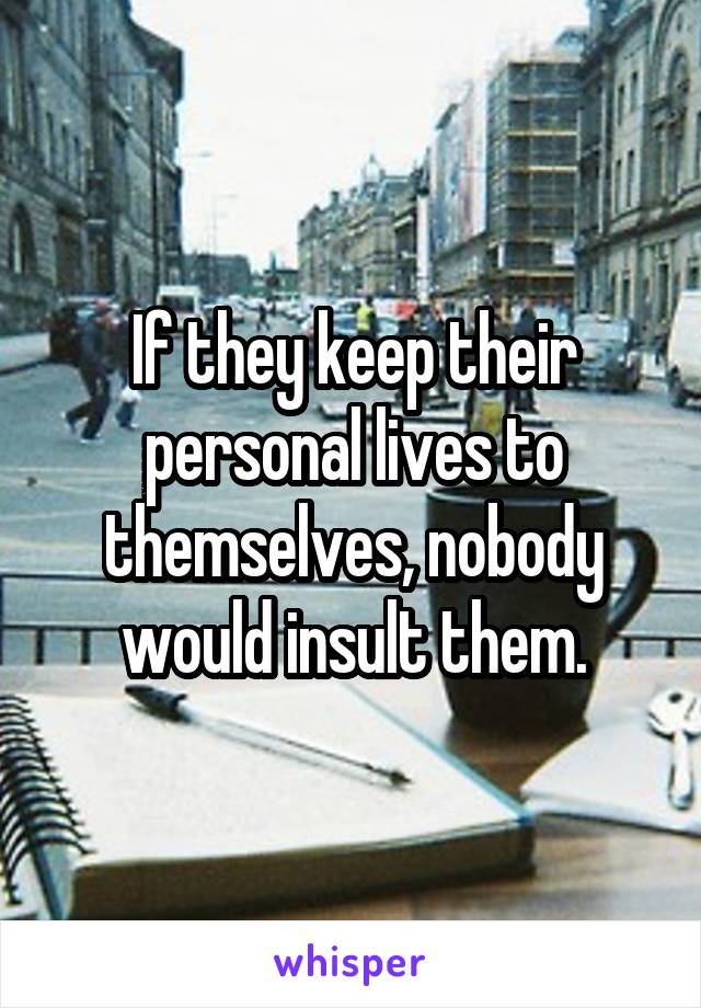 If they keep their personal lives to themselves, nobody would insult them.