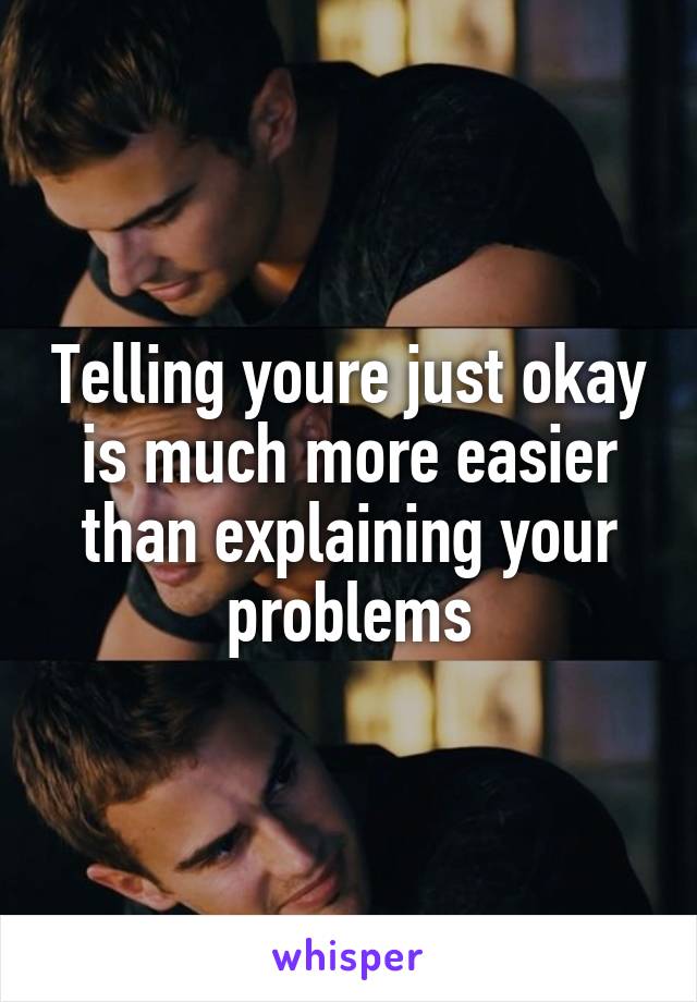 Telling youre just okay is much more easier than explaining your problems