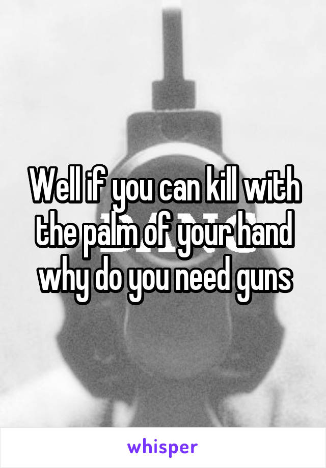 Well if you can kill with the palm of your hand why do you need guns