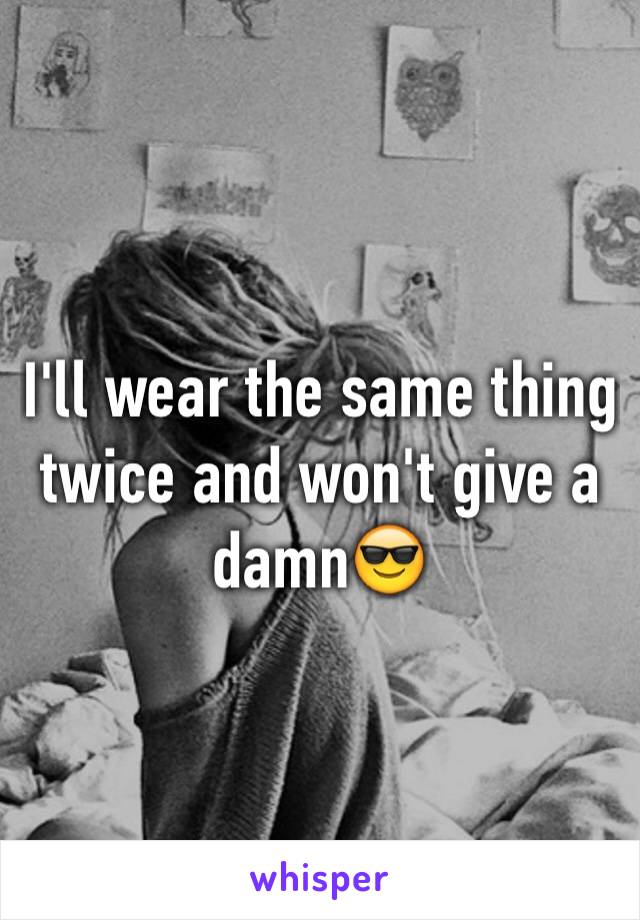 I'll wear the same thing twice and won't give a damn😎