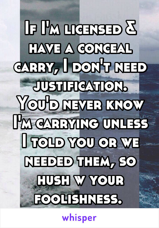 If I'm licensed & have a conceal carry, I don't need justification. You'd never know I'm carrying unless I told you or we needed them, so hush w your foolishness. 