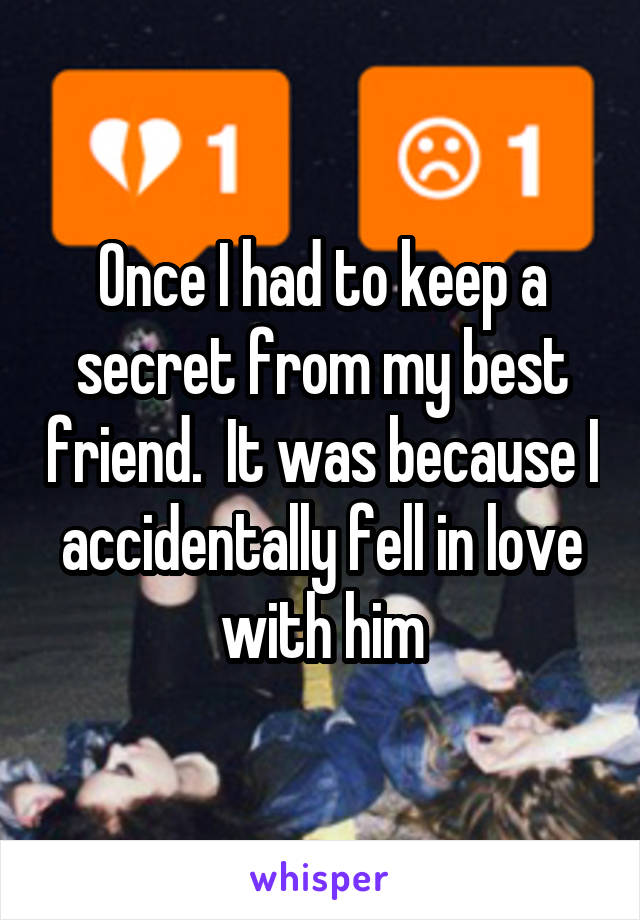 Once I had to keep a secret from my best friend.  It was because I accidentally fell in love with him