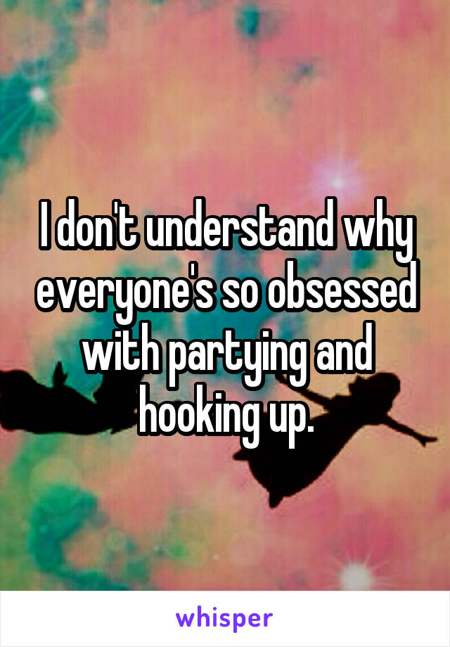 I don't understand why everyone's so obsessed with partying and hooking up.