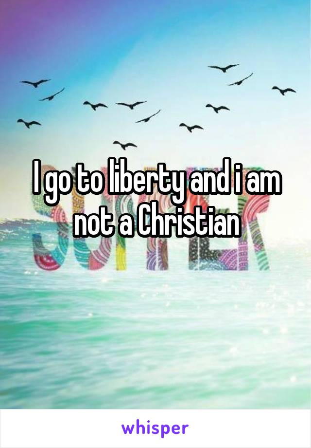 I go to liberty and i am not a Christian
