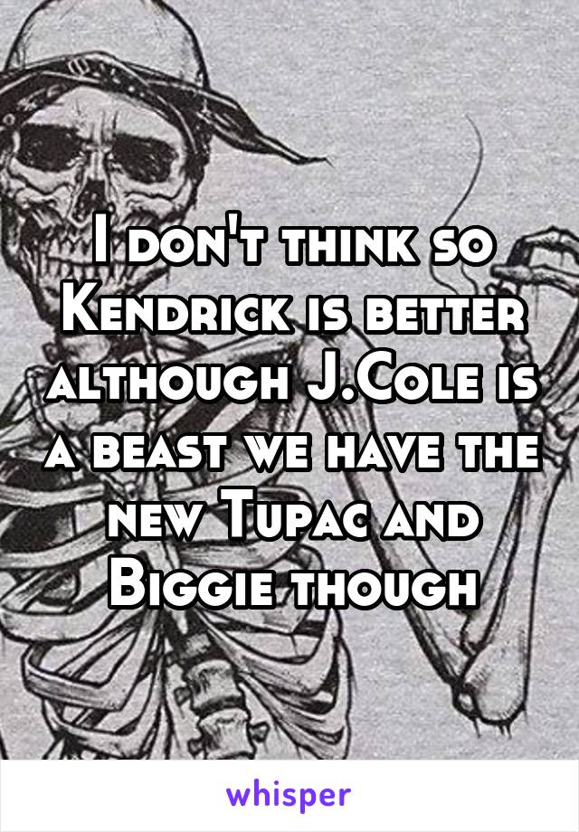 I don't think so Kendrick is better although J.Cole is a beast we have the new Tupac and Biggie though