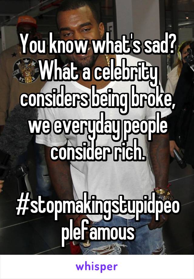 You know what's sad? What a celebrity considers being broke, we everyday people consider rich.

#stopmakingstupidpeoplefamous