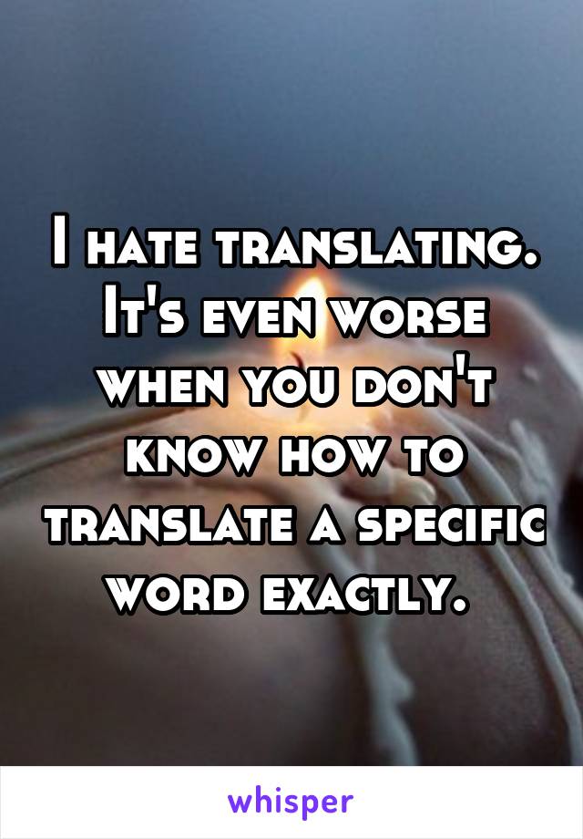 I hate translating. It's even worse when you don't know how to translate a specific word exactly. 