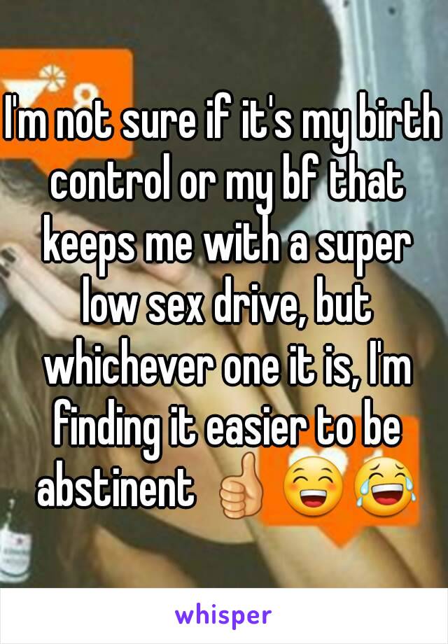 I'm not sure if it's my birth control or my bf that keeps me with a super low sex drive, but whichever one it is, I'm finding it easier to be abstinent 👍😁😂