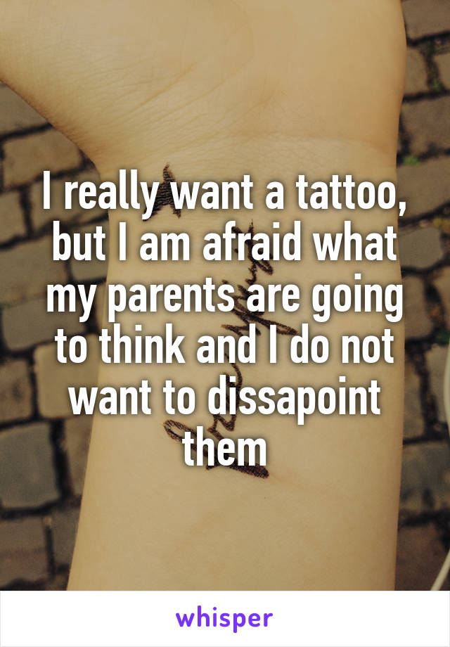 I really want a tattoo, but I am afraid what my parents are going to think and I do not want to dissapoint them