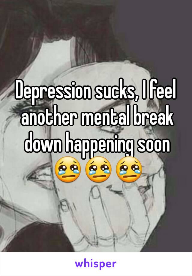 Depression sucks, I feel another mental break down happening soon 😢😢😢