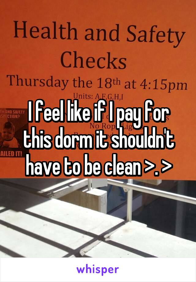 I feel like if I pay for this dorm it shouldn't have to be clean >. >