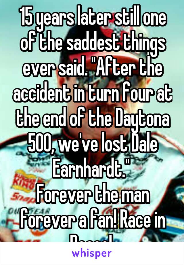 15 years later still one of the saddest things ever said. "After the accident in turn four at the end of the Daytona 500, we've lost Dale Earnhardt." 
Forever the man forever a fan! Race in Peace! 