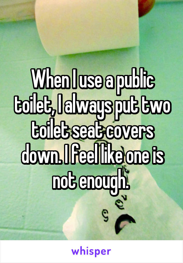 When I use a public toilet, I always put two toilet seat covers down. I feel like one is not enough. 