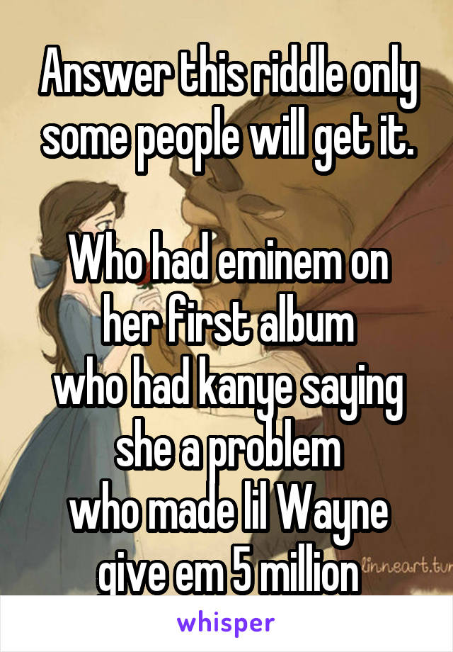 Answer this riddle only some people will get it.

Who had eminem on her first album
who had kanye saying she a problem
who made lil Wayne give em 5 million