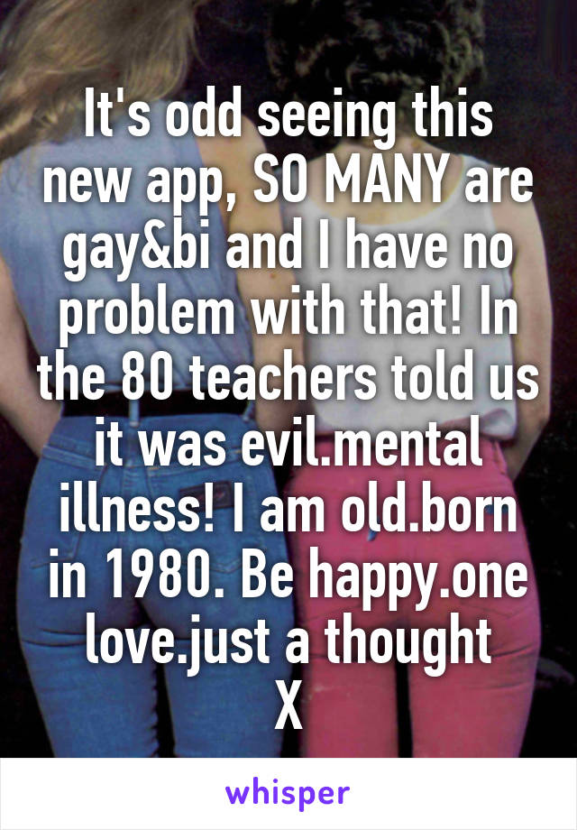 It's odd seeing this new app, SO MANY are gay&bi and I have no problem with that! In the 80 teachers told us it was evil.mental illness! I am old.born in 1980. Be happy.one love.just a thought
X