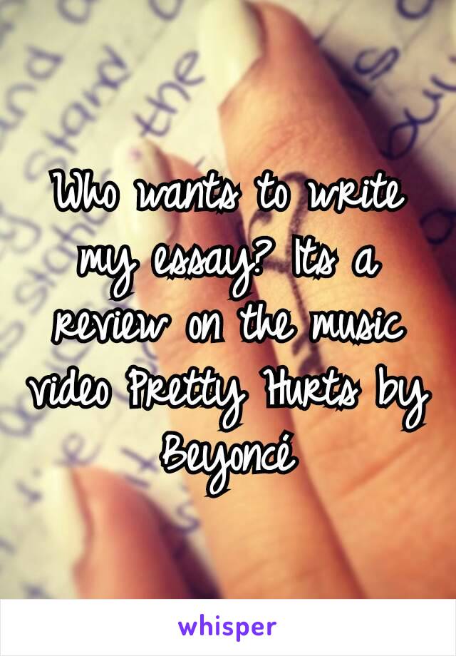 Who wants to write my essay? Its a review on the music video Pretty Hurts by Beyoncé