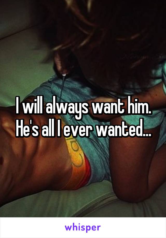 I will always want him. He's all I ever wanted...