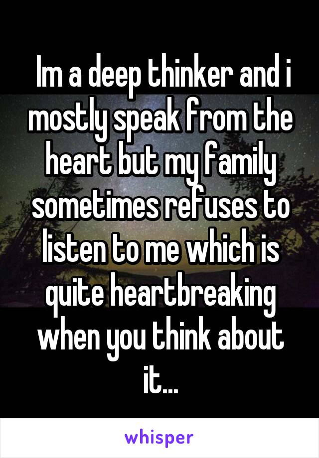  Im a deep thinker and i mostly speak from the heart but my family sometimes refuses to listen to me which is quite heartbreaking when you think about it...