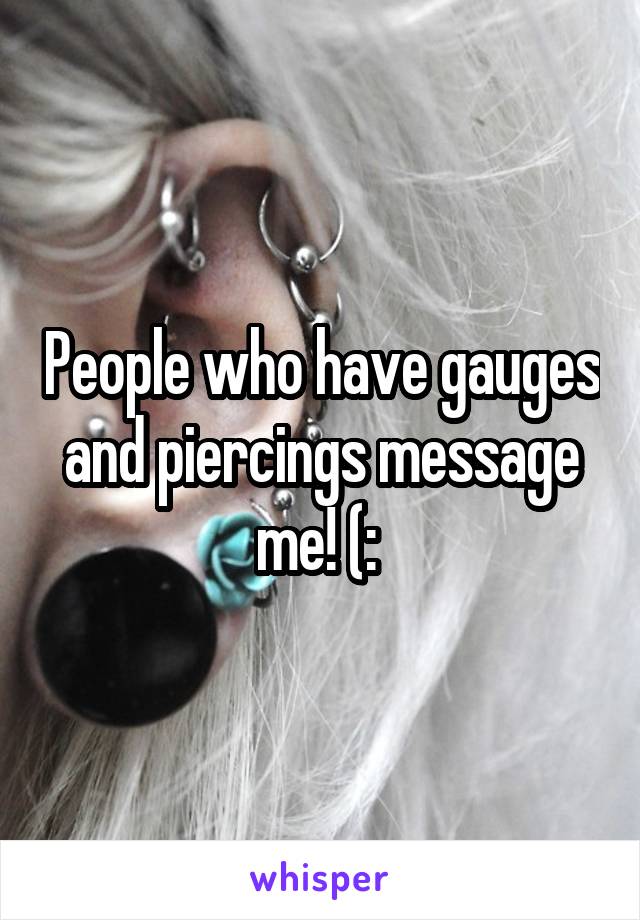 People who have gauges and piercings message me! (: 