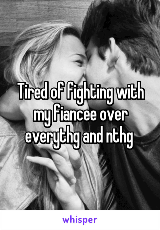 Tired of fighting with my fiancee over everythg and nthg 