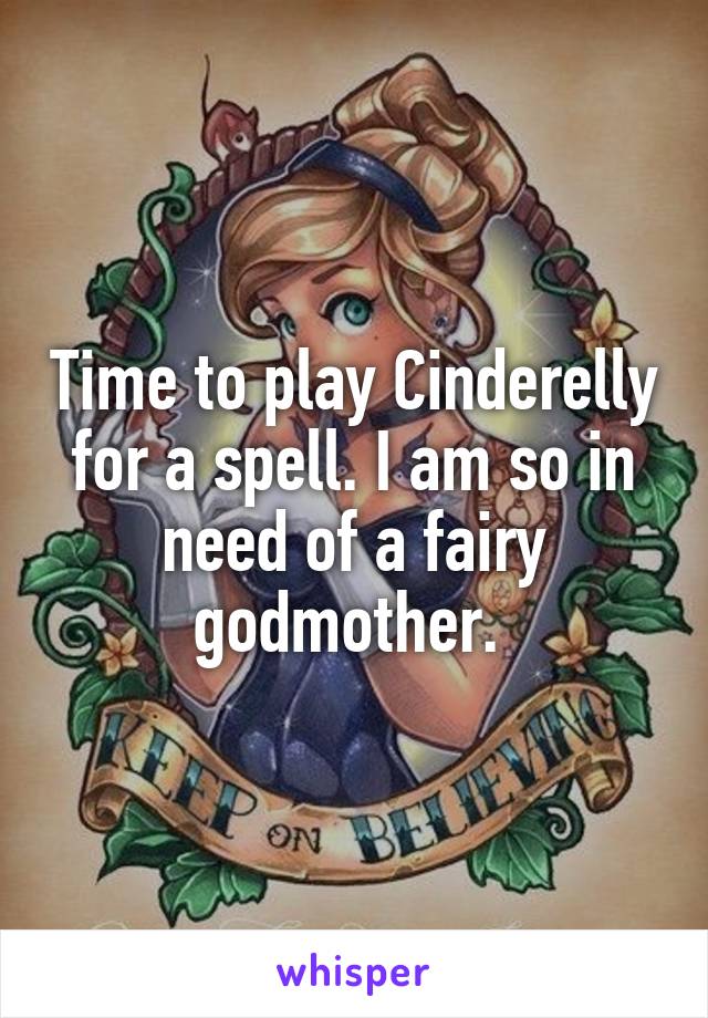 Time to play Cinderelly for a spell. I am so in need of a fairy godmother. 