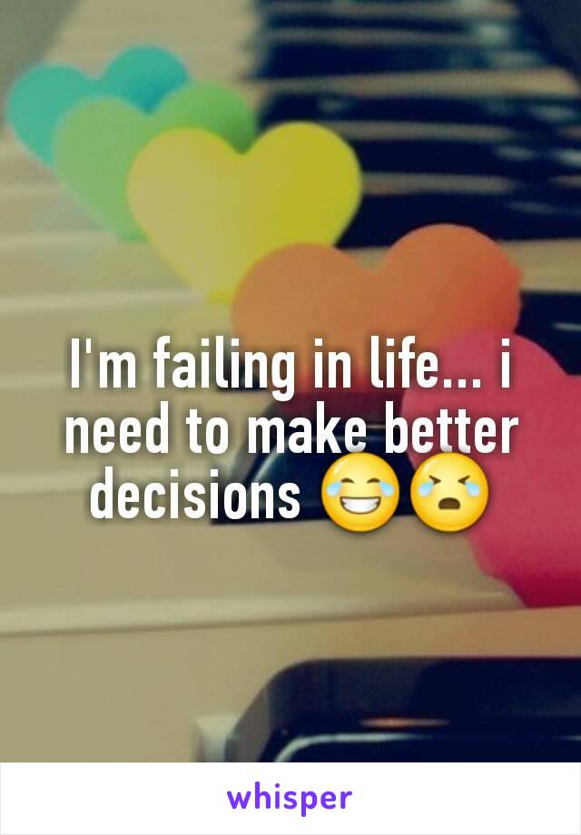 I'm failing in life... i need to make better decisions 😂😭