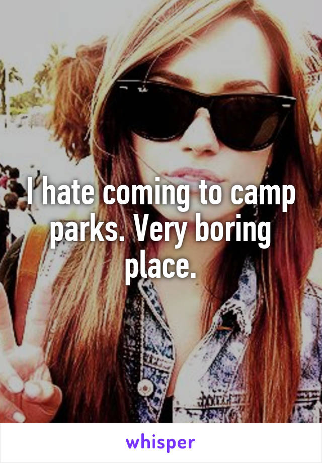 I hate coming to camp parks. Very boring place.