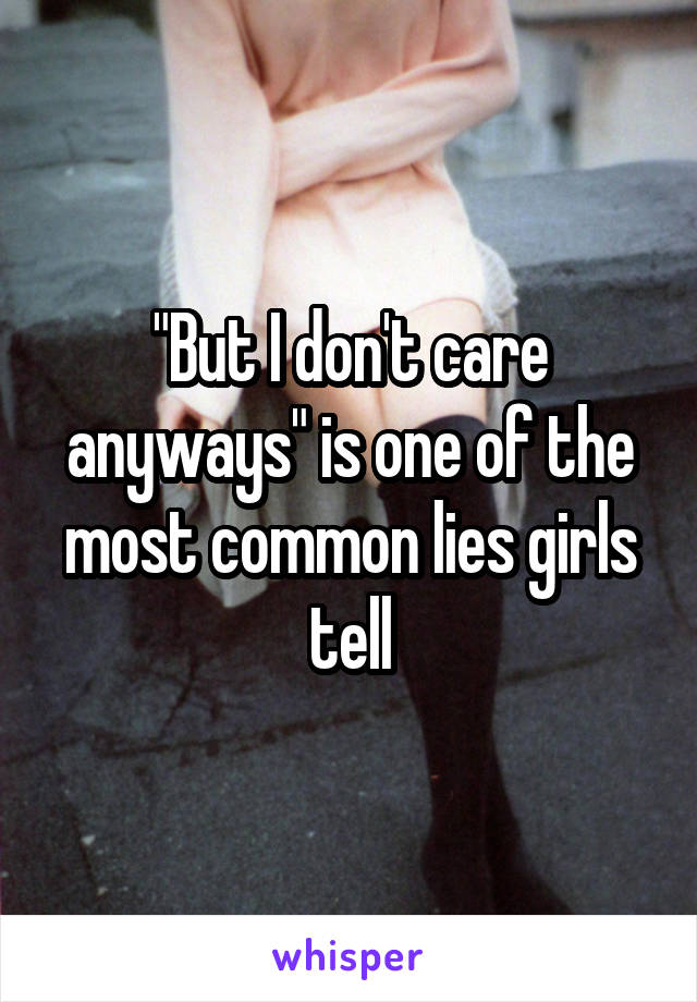 "But I don't care anyways" is one of the most common lies girls tell