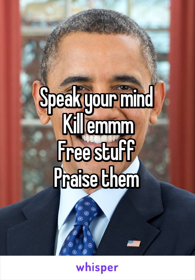 Speak your mind 
Kill emmm
Free stuff 
Praise them 