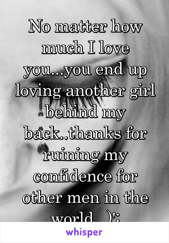 No matter how much I love you...you end up loving another girl behind my back..thanks for ruining my confidence for other men in the world.. )':