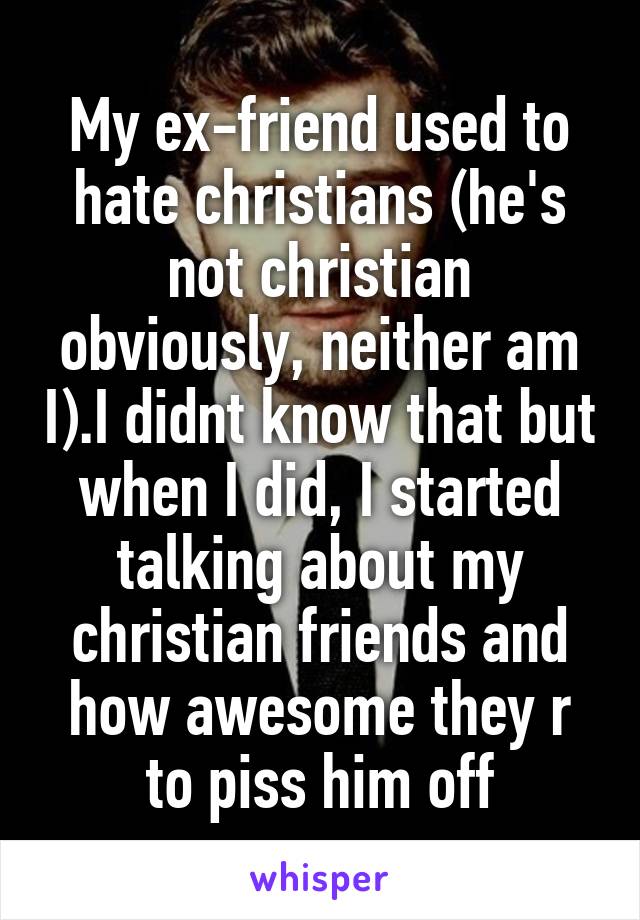 My ex-friend used to hate christians (he's not christian obviously, neither am I).I didnt know that but when I did, I started talking about my christian friends and how awesome they r to piss him off