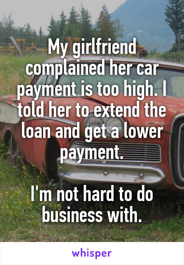 My girlfriend complained her car payment is too high. I told her to extend the loan and get a lower payment.

I'm not hard to do business with.