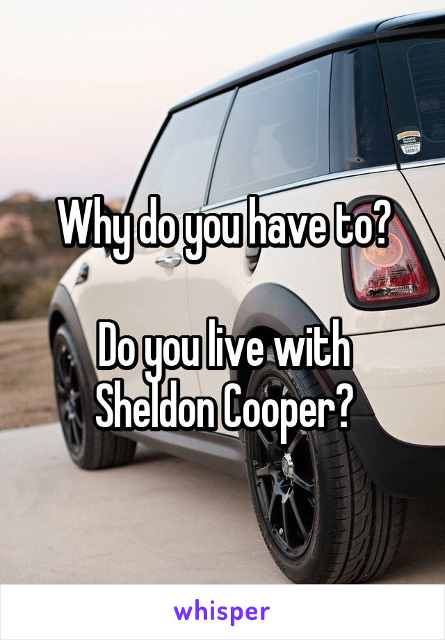 Why do you have to?

Do you live with Sheldon Cooper?