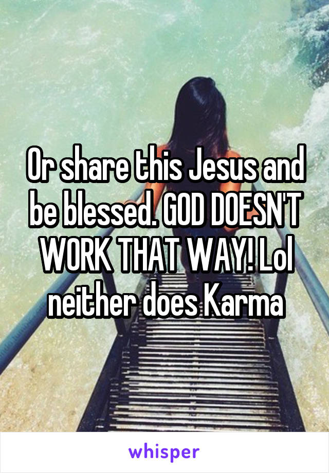 Or share this Jesus and be blessed. GOD DOESN'T WORK THAT WAY! Lol neither does Karma