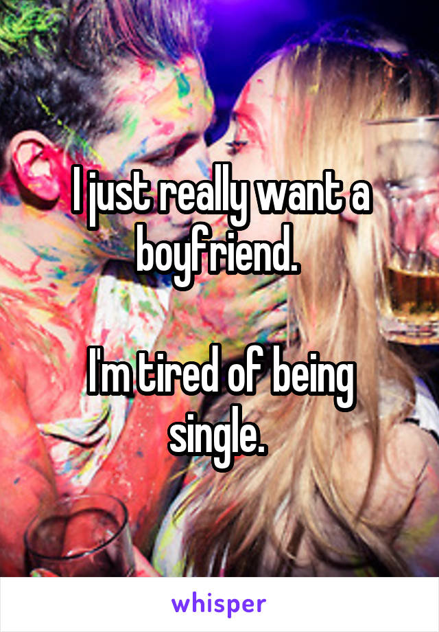 I just really want a boyfriend. 

I'm tired of being single. 