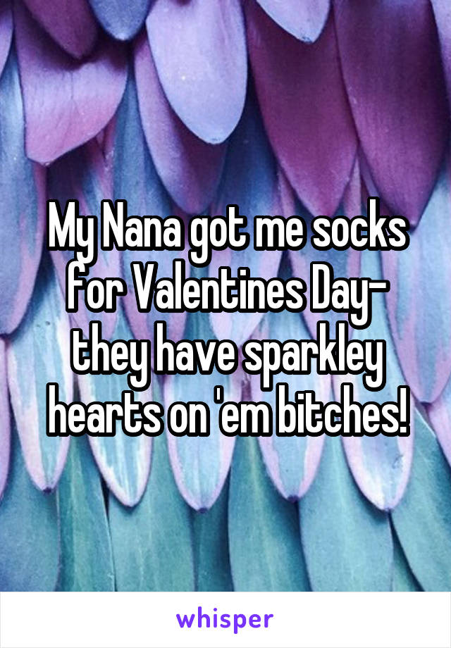 My Nana got me socks for Valentines Day- they have sparkley hearts on 'em bitches!