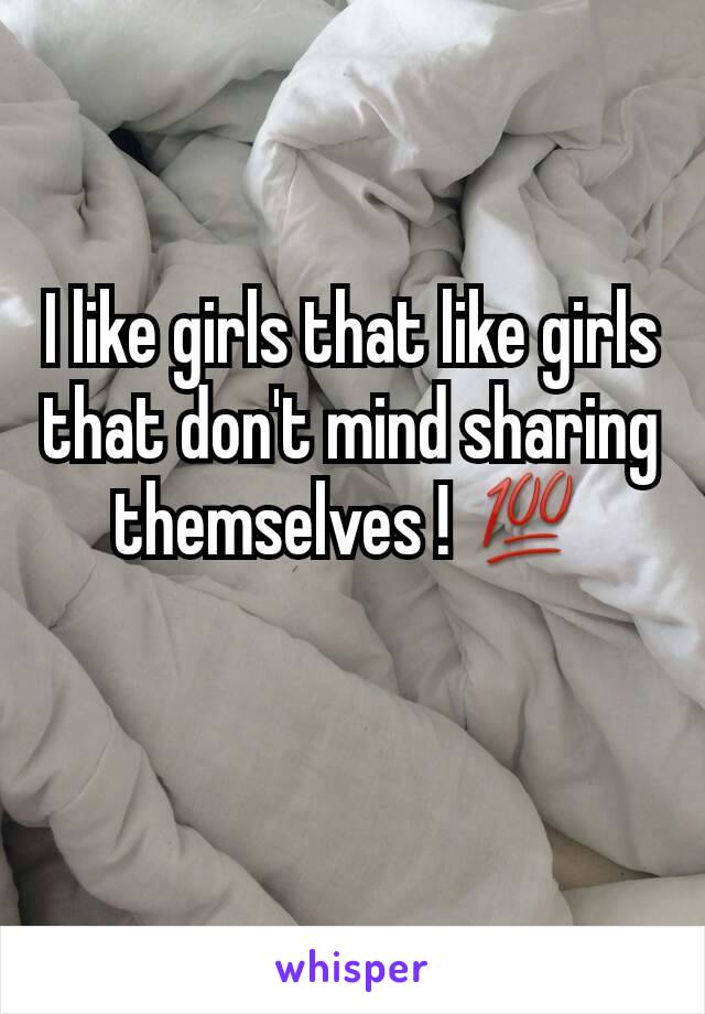 I like girls that like girls that don't mind sharing themselves ! 💯