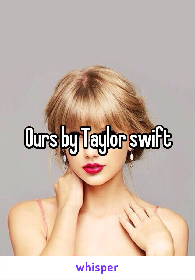 Ours by Taylor swift