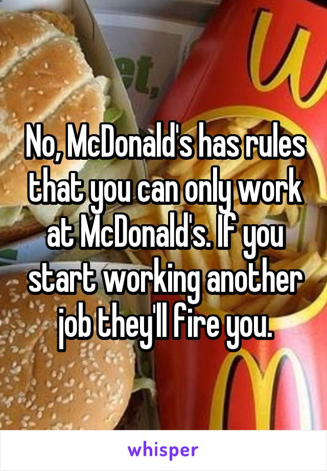 No, McDonald's has rules that you can only work at McDonald's. If you start working another job they'll fire you.