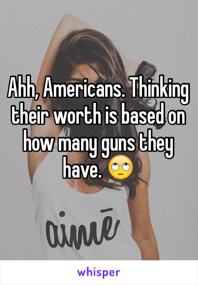 Ahh, Americans. Thinking their worth is based on how many guns they have. 🙄