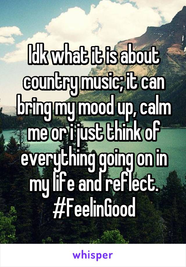 Idk what it is about country music; it can bring my mood up, calm me or i just think of everything going on in my life and reflect.
#FeelinGood