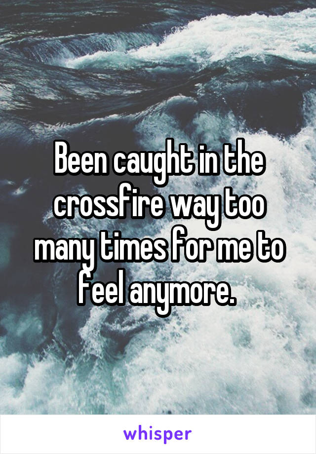 Been caught in the crossfire way too many times for me to feel anymore. 