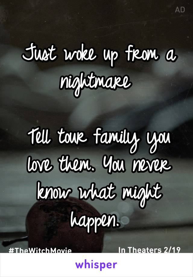 Just woke up from a nightmare 

Tell tour family you love them. You never know what might happen. 