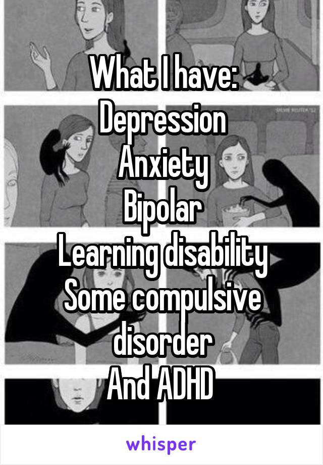 What I have:
Depression
Anxiety
Bipolar
Learning disability
Some compulsive disorder
And ADHD 