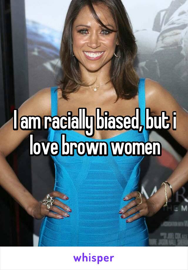 I am racially biased, but i love brown women